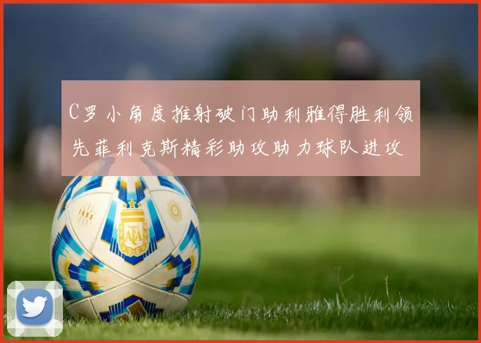 C罗小角度推射破门助利雅得胜利领先菲利克斯精彩助攻助力球队进攻