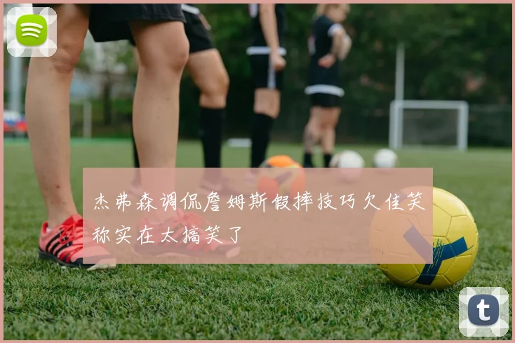 杰弗森调侃詹姆斯假摔技巧欠佳笑称实在太搞笑了