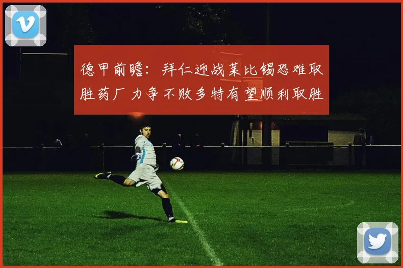 德甲前瞻：拜仁迎战莱比锡恐难取胜药厂力争不败多特有望顺利取胜