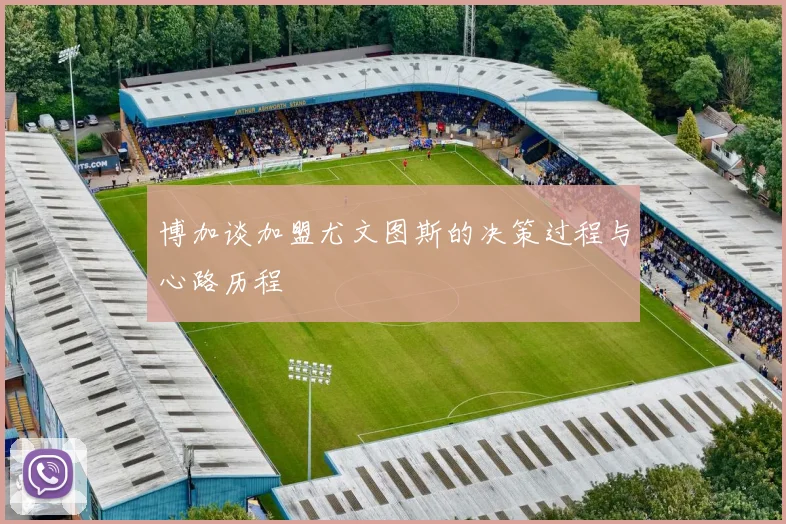 博加谈加盟尤文图斯的决策过程与心路历程