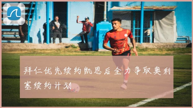 拜仁优先续约凯恩后全力争取奥利塞续约计划