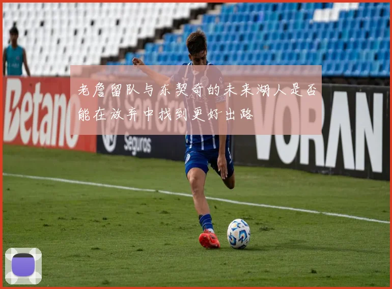 老詹留队与东契奇的未来湖人是否能在放弃中找到更好出路