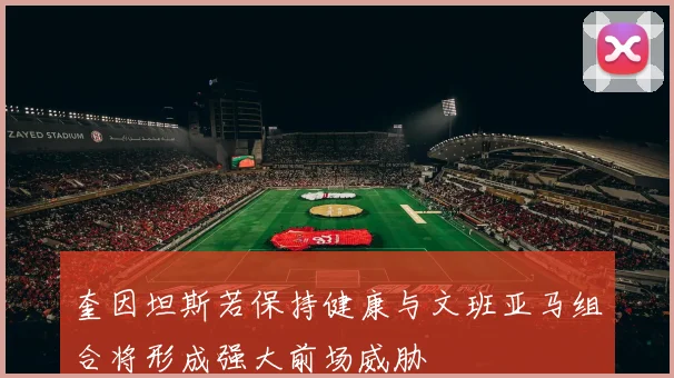 奎因坦斯若保持健康与文班亚马组合将形成强大前场威胁