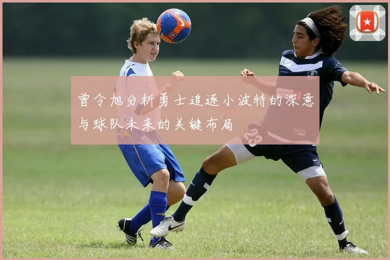 曾令旭分析勇士追逐小波特的深意与球队未来的关键布局