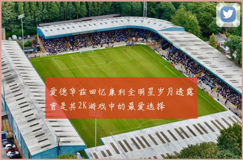 爱德华兹回忆康利全明星岁月透露曾是其2K游戏中的最爱选择