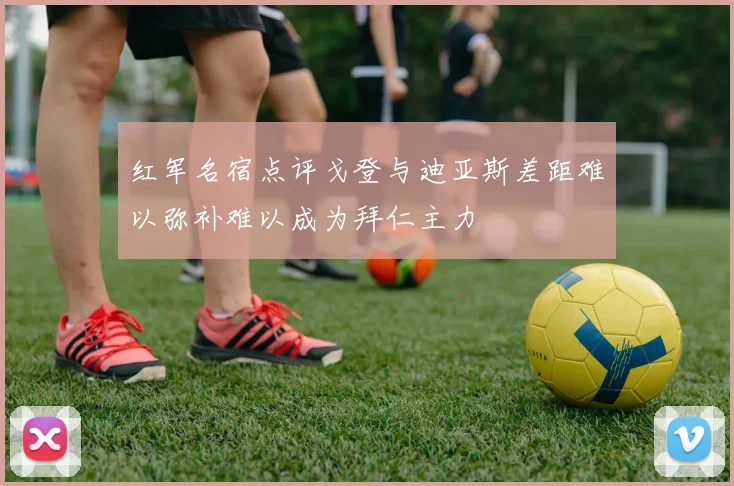 红军名宿点评戈登与迪亚斯差距难以弥补难以成为拜仁主力