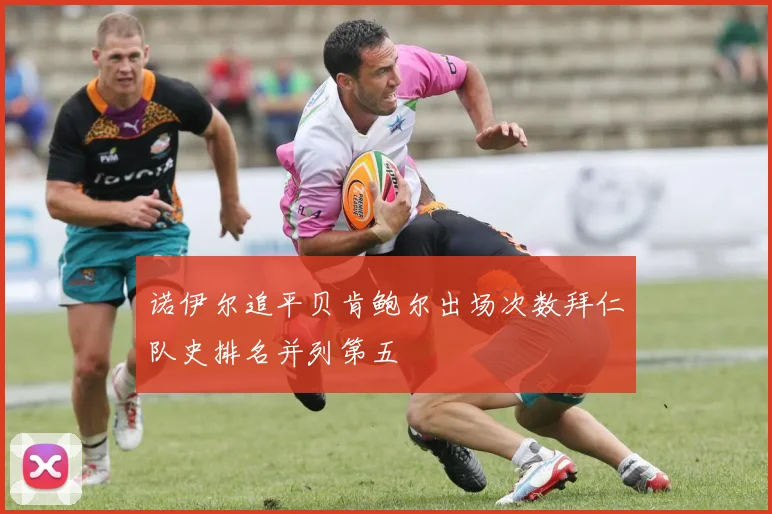 诺伊尔追平贝肯鲍尔出场次数拜仁队史排名并列第五