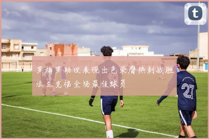 罗梅罗助攻表现出色荣膺热刺战胜法兰克福全场最佳球员