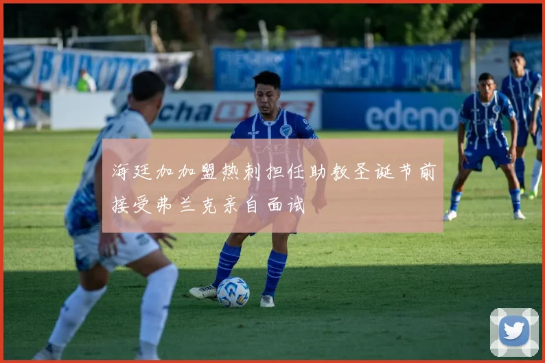 海廷加加盟热刺担任助教圣诞节前接受弗兰克亲自面试