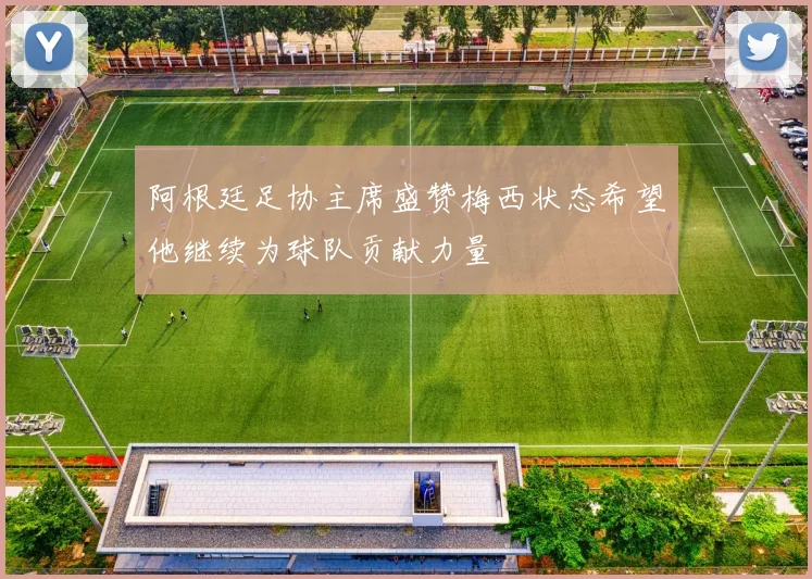 阿根廷足协主席盛赞梅西状态希望他继续为球队贡献力量