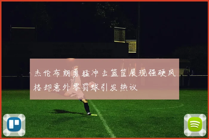 杰伦布朗勇猛冲击篮筐展现强硬风格却意外零罚球引发热议
