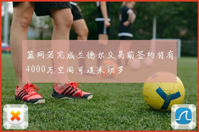 篮网若完成兰德尔交易前签约将有4000万空间可追米切罗
