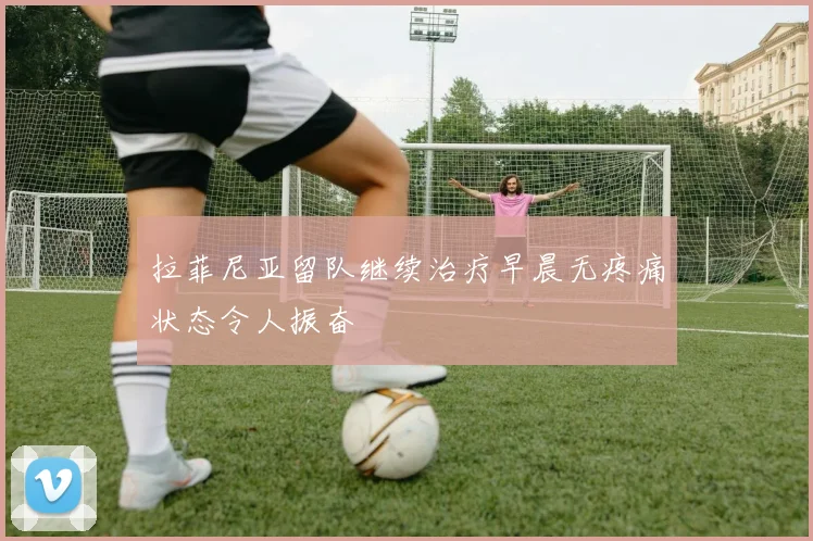 拉菲尼亚留队继续治疗早晨无疼痛状态令人振奋
