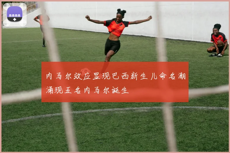 内马尔效应显现巴西新生儿命名潮涌现五名内马尔诞生
