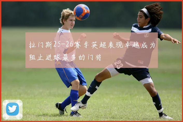 拉门斯25-26赛季英超表现卓越成为阻止进球最多的门将