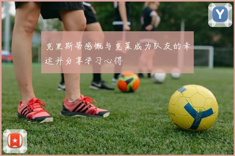 克里斯蒂感慨与克莱成为队友的幸运并分享学习心得