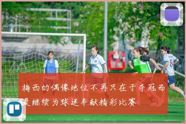 梅西的偶像地位不再只在于夺冠而是继续为球迷奉献精彩比赛