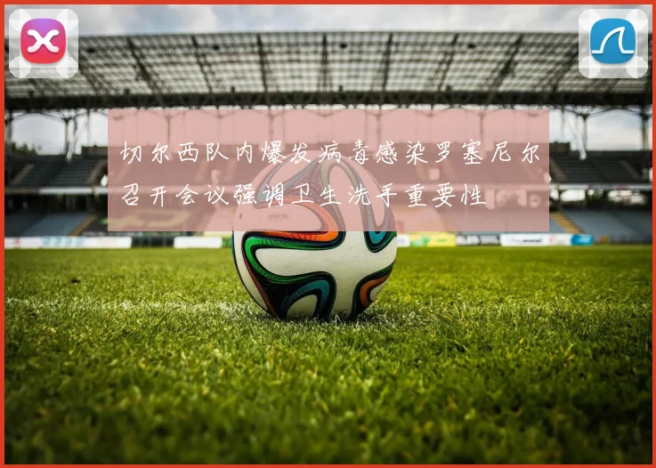 切尔西队内爆发病毒感染罗塞尼尔召开会议强调卫生洗手重要性