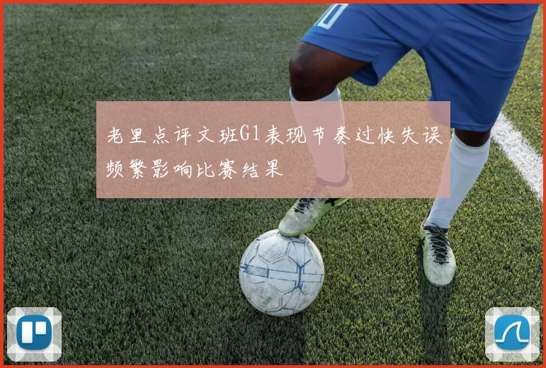 老里点评文班G1表现节奏过快失误频繁影响比赛结果
