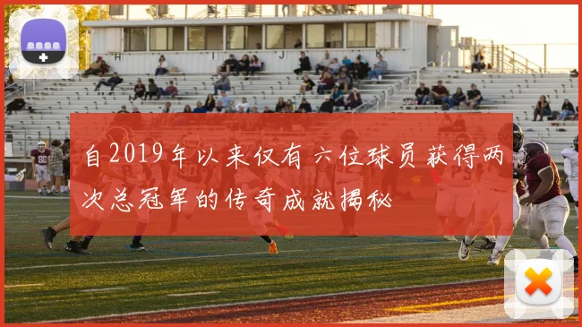 自2019年以来仅有六位球员获得两次总冠军的传奇成就揭秘