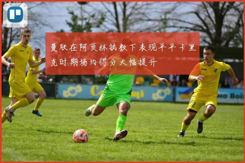 曼联在阿莫林执教下表现平平卡里克时期场均得分大幅提升