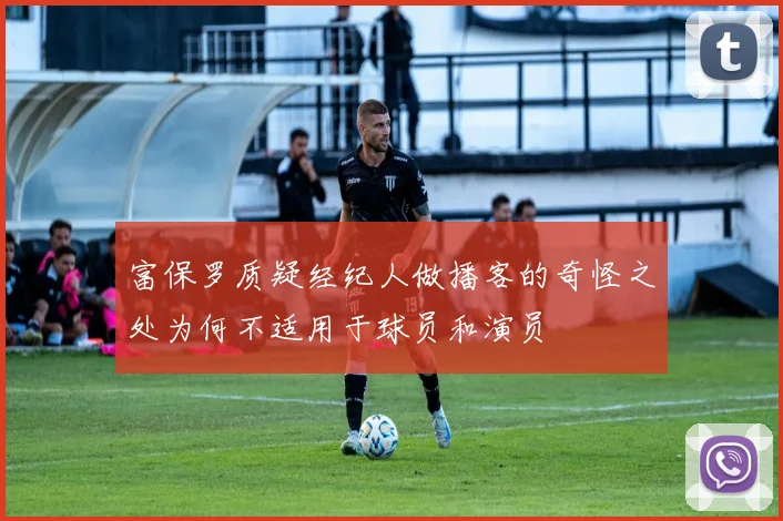 富保罗质疑经纪人做播客的奇怪之处为何不适用于球员和演员