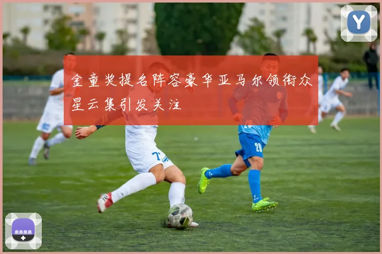 金童奖提名阵容豪华亚马尔领衔众星云集引发关注