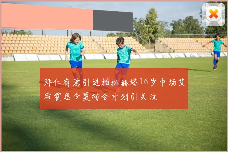 拜仁有意引进柏林赫塔16岁中场艾希霍恩今夏转会计划引关注