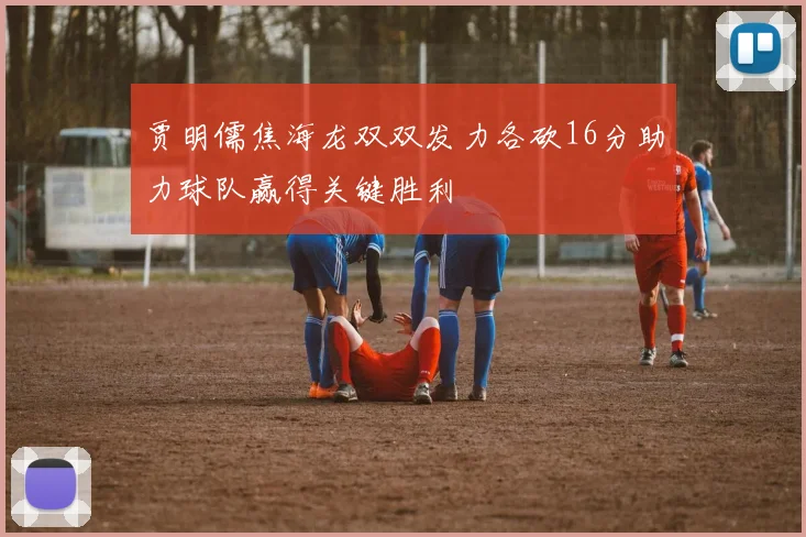 贾明儒焦海龙双双发力各砍16分助力球队赢得关键胜利