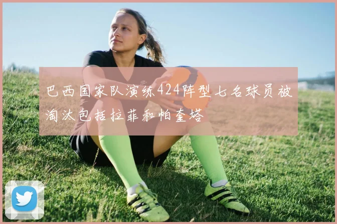 巴西国家队演练424阵型七名球员被淘汰包括拉菲和帕奎塔