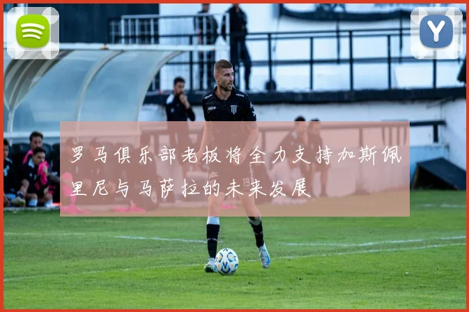 罗马俱乐部老板将全力支持加斯佩里尼与马萨拉的未来发展